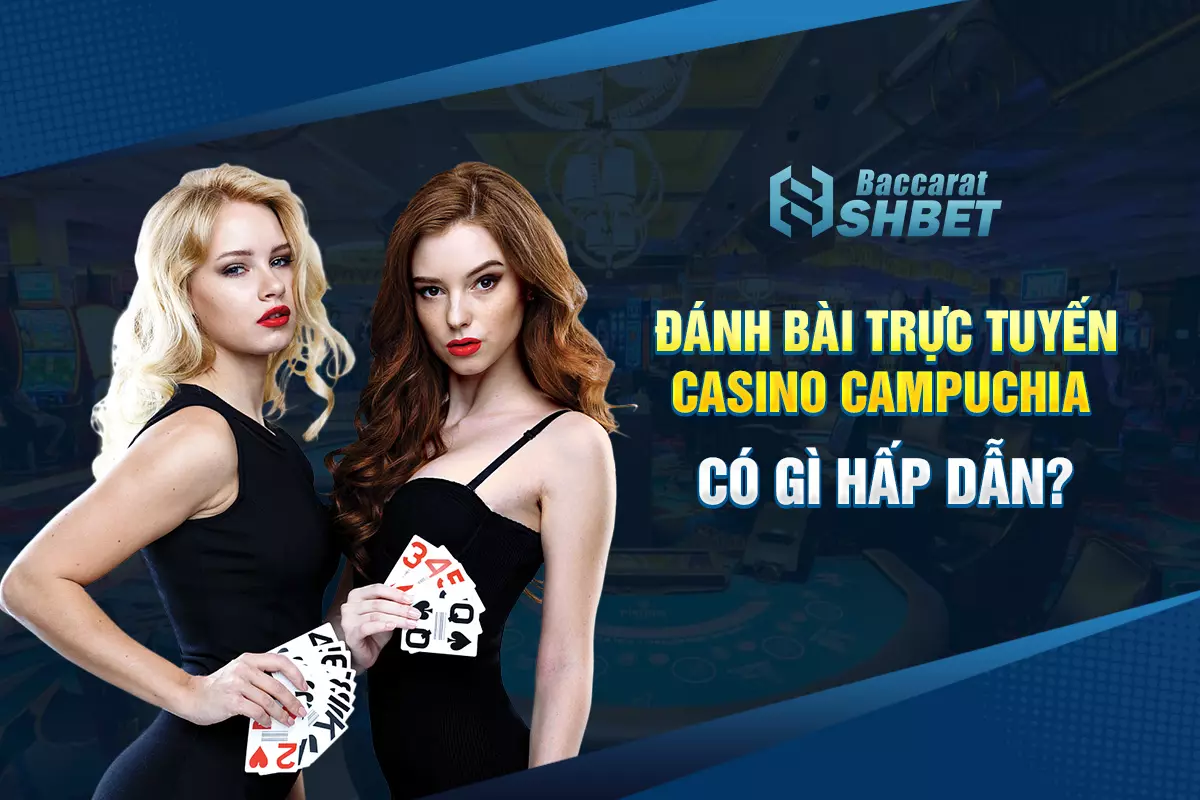 Tại sao đánh bài trực tuyến Casino Campuchia thu hút người chơi?